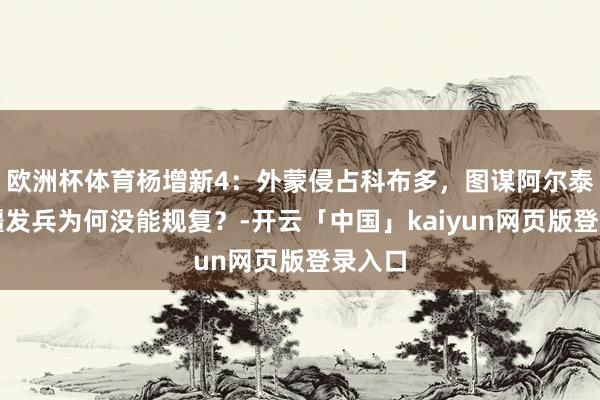 欧洲杯体育杨增新4：外蒙侵占科布多，图谋阿尔泰，新疆发兵为何没能规复？-开云「中国」kaiyun网页版登录入口