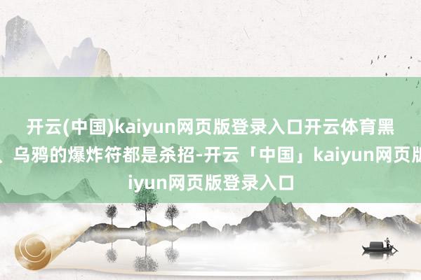 开云(中国)kaiyun网页版登录入口开云体育黑蚁的酸液、乌鸦的爆炸符都是杀招-开云「中国」kaiyun网页版登录入口