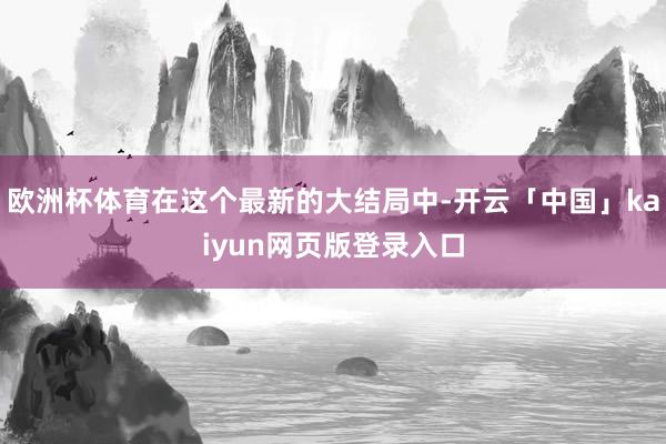 欧洲杯体育在这个最新的大结局中-开云「中国」kaiyun网页版登录入口