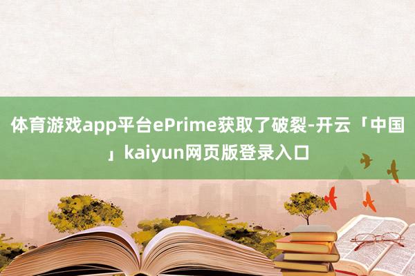 体育游戏app平台ePrime获取了破裂-开云「中国」kaiyun网页版登录入口