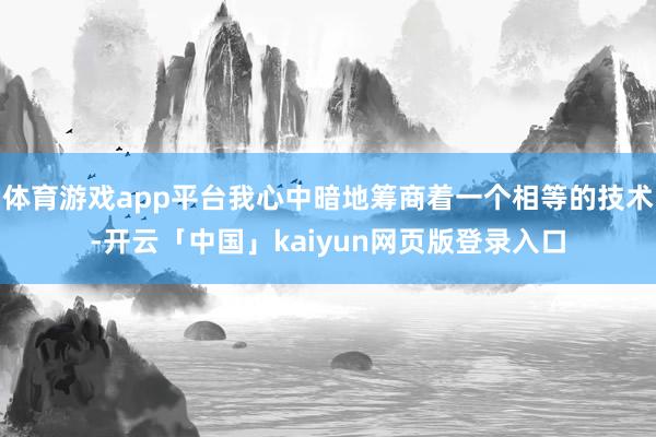 体育游戏app平台我心中暗地筹商着一个相等的技术-开云「中国」kaiyun网页版登录入口