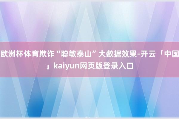 欧洲杯体育欺诈“聪敏泰山”大数据效果-开云「中国」kaiyun网页版登录入口