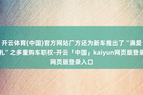 开云体育(中国)官方网站厂方还为新车推出了“满爱上新礼”之多重购车职权-开云「中国」kaiyun网页版登录入口