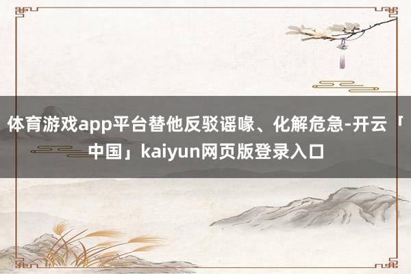 体育游戏app平台替他反驳谣喙、化解危急-开云「中国」kaiyun网页版登录入口
