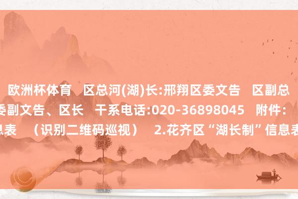 欧洲杯体育   区总河(湖)长:邢翔区委文告   区副总河(湖)长:李晓东区委副文告、区长   干系电话:020-36898045   附件：   1.花齐区“河长制”信息表   （识别二维码巡视）   2.花齐区“湖长制”信息表   （识别二维码巡视）   开端：花齐区河长办   剪辑：黄柱  -开云「中国」kaiyun网页版登录入口