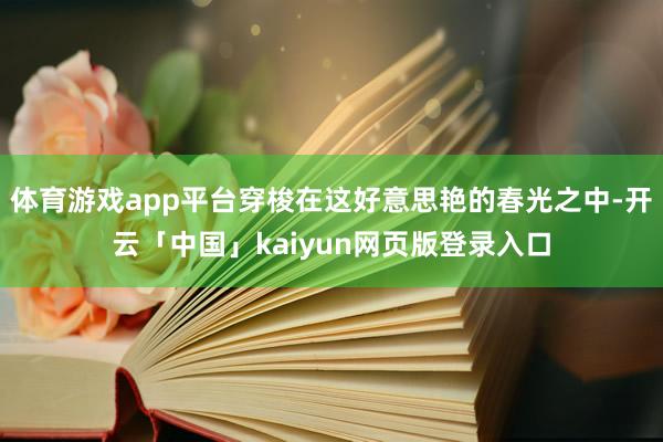 体育游戏app平台穿梭在这好意思艳的春光之中-开云「中国」kaiyun网页版登录入口