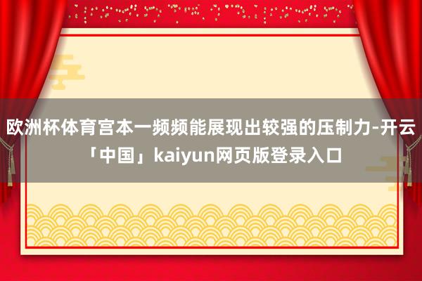 欧洲杯体育宫本一频频能展现出较强的压制力-开云「中国」kaiyun网页版登录入口