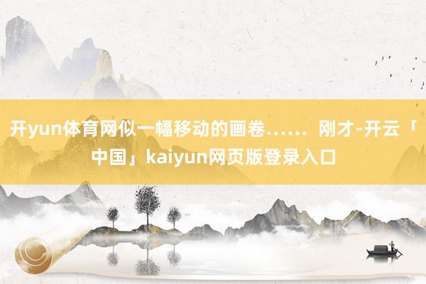 开yun体育网似一幅移动的画卷……  刚才-开云「中国」kaiyun网页版登录入口