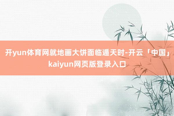 开yun体育网就地画大饼面临遁天时-开云「中国」kaiyun网页版登录入口