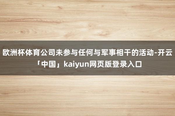 欧洲杯体育公司未参与任何与军事相干的活动-开云「中国」kaiyun网页版登录入口