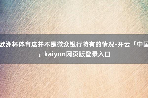 欧洲杯体育这并不是微众银行特有的情况-开云「中国」kaiyun网页版登录入口