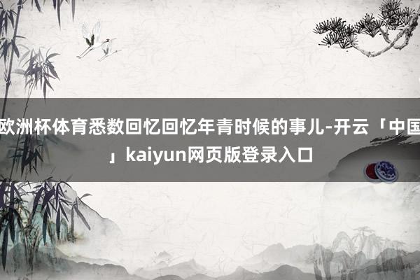 欧洲杯体育悉数回忆回忆年青时候的事儿-开云「中国」kaiyun网页版登录入口