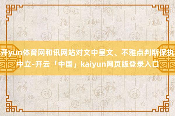 开yun体育网和讯网站对文中呈文、不雅点判断保执中立-开云「中国」kaiyun网页版登录入口