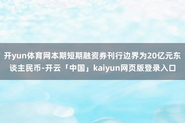 开yun体育网本期短期融资券刊行边界为20亿元东谈主民币-开云「中国」kaiyun网页版登录入口