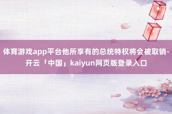 体育游戏app平台他所享有的总统特权将会被取销-开云「中国」kaiyun网页版登录入口