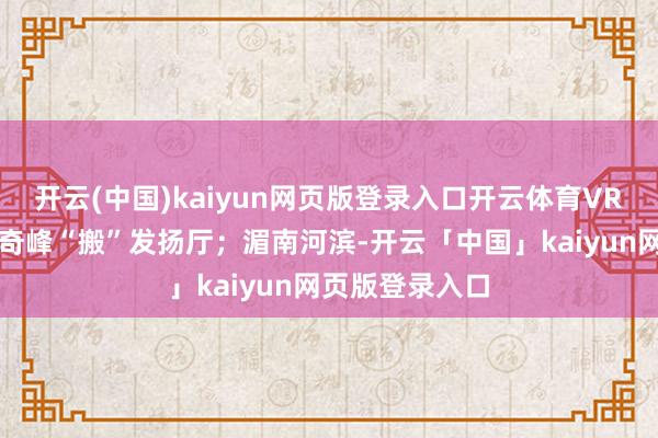 开云(中国)kaiyun网页版登录入口开云体育VR时期将张家界奇峰“搬”发扬厅；湄南河滨-开云「中国」kaiyun网页版登录入口