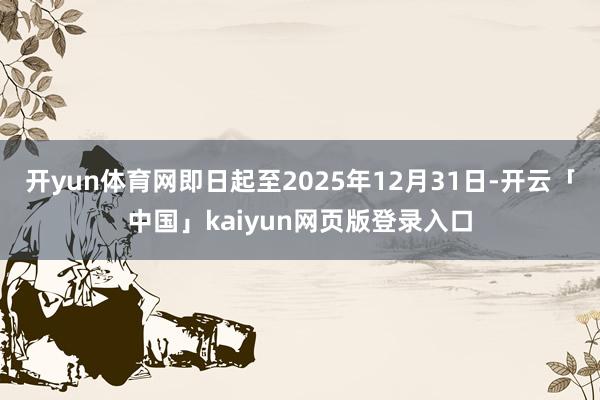 开yun体育网即日起至2025年12月31日-开云「中国」kaiyun网页版登录入口