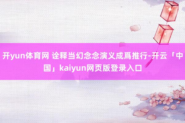 开yun体育网 诠释当幻念念演义成爲推行-开云「中国」kaiyun网页版登录入口