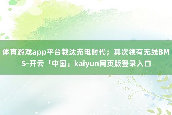 体育游戏app平台裁汰充电时代；其次领有无线BMS-开云「中国」kaiyun网页版登录入口