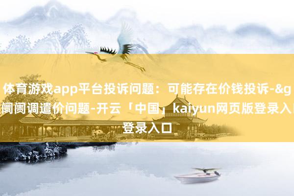 体育游戏app平台投诉问题：可能存在价钱投诉->阛阓调遣价问题-开云「中国」kaiyun网页版登录入口