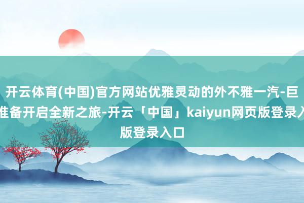 开云体育(中国)官方网站优雅灵动的外不雅一汽-巨匠准备开启全新之旅-开云「中国」kaiyun网页版登录入口