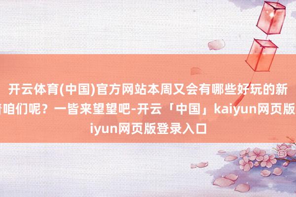 开云体育(中国)官方网站本周又会有哪些好玩的新游戏等着咱们呢？一皆来望望吧-开云「中国」kaiyun网页版登录入口