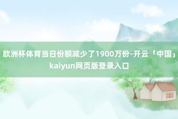 欧洲杯体育当日份额减少了1900万份-开云「中国」kaiyun网页版登录入口