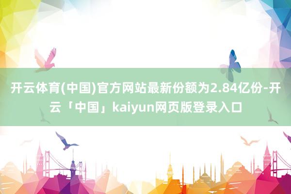 开云体育(中国)官方网站最新份额为2.84亿份-开云「中国」kaiyun网页版登录入口