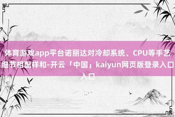 体育游戏app平台诺丽达对冷却系统、CPU等手艺细节相配祥和-开云「中国」kaiyun网页版登录入口