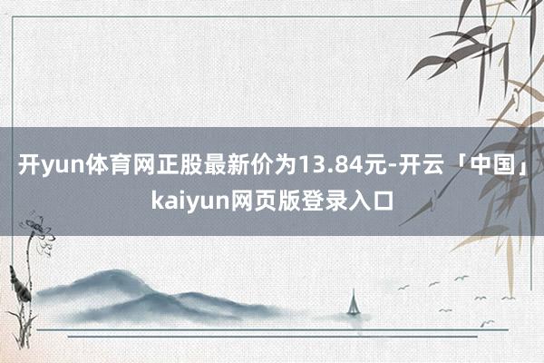 开yun体育网正股最新价为13.84元-开云「中国」kaiyun网页版登录入口