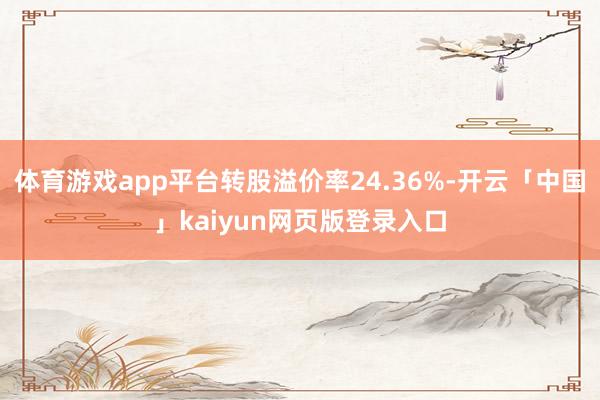 体育游戏app平台转股溢价率24.36%-开云「中国」kaiyun网页版登录入口