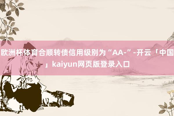 欧洲杯体育合顺转债信用级别为“AA-”-开云「中国」kaiyun网页版登录入口