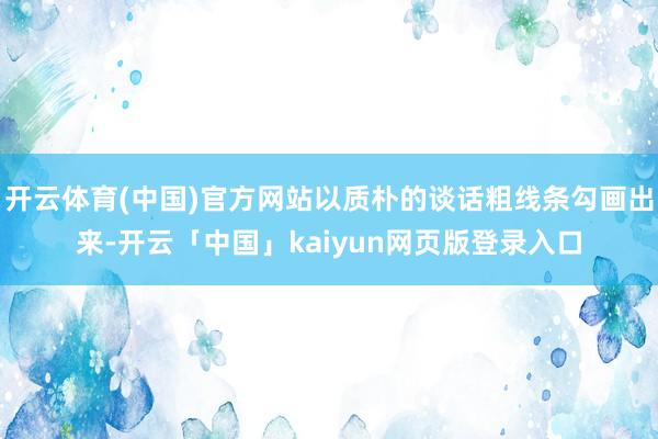 开云体育(中国)官方网站以质朴的谈话粗线条勾画出来-开云「中国」kaiyun网页版登录入口