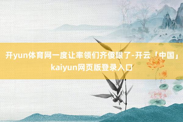 开yun体育网一度让率领们齐傻眼了-开云「中国」kaiyun网页版登录入口
