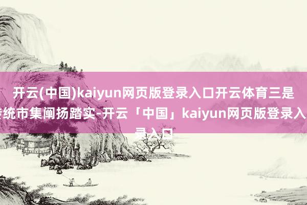 开云(中国)kaiyun网页版登录入口开云体育三是传统市集阐扬踏实-开云「中国」kaiyun网页版登录入口