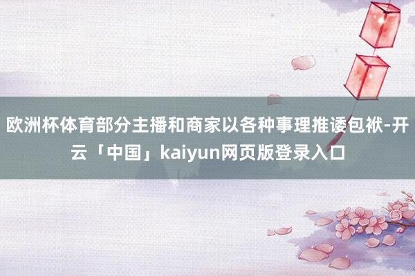 欧洲杯体育部分主播和商家以各种事理推诿包袱-开云「中国」kaiyun网页版登录入口