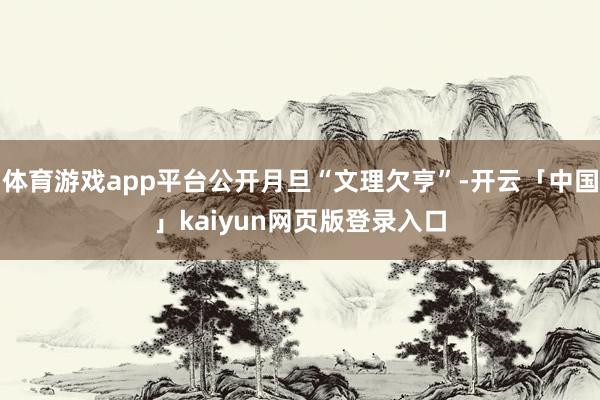 体育游戏app平台公开月旦“文理欠亨”-开云「中国」kaiyun网页版登录入口