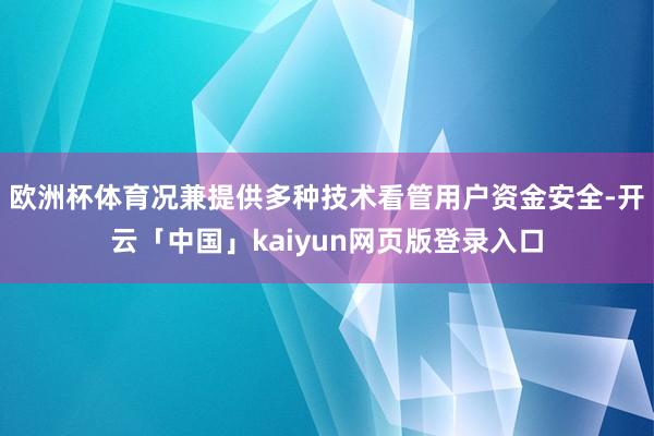 欧洲杯体育况兼提供多种技术看管用户资金安全-开云「中国」kaiyun网页版登录入口
