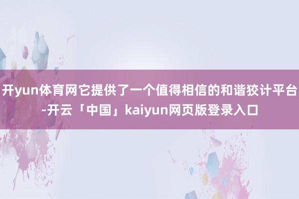 开yun体育网它提供了一个值得相信的和谐狡计平台-开云「中国」kaiyun网页版登录入口