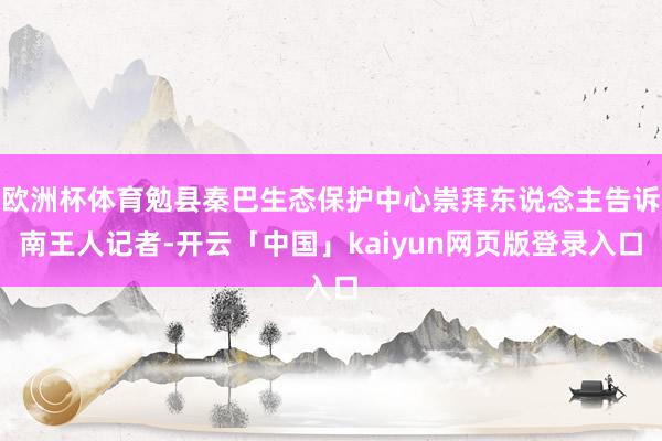 欧洲杯体育勉县秦巴生态保护中心崇拜东说念主告诉南王人记者-开云「中国」kaiyun网页版登录入口