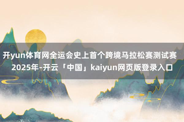 开yun体育网全运会史上首个跨境马拉松赛测试赛  2025年-开云「中国」kaiyun网页版登录入口