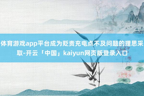 体育游戏app平台成为贬责充电点不及问题的理思采取-开云「中国」kaiyun网页版登录入口