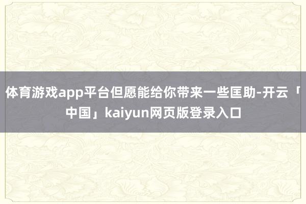 体育游戏app平台但愿能给你带来一些匡助-开云「中国」kaiyun网页版登录入口