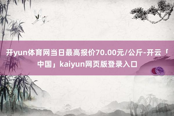 开yun体育网当日最高报价70.00元/公斤-开云「中国」kaiyun网页版登录入口