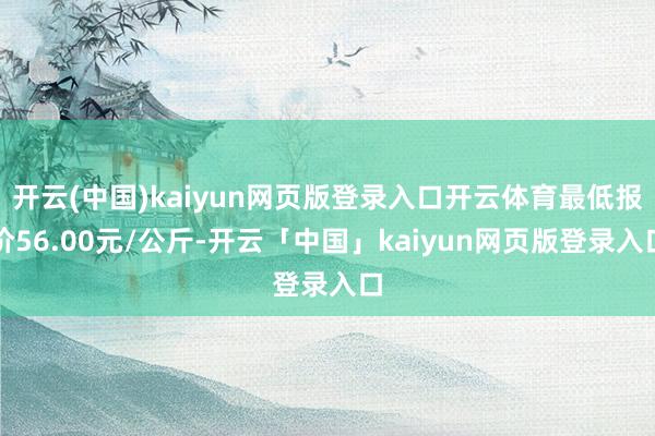 开云(中国)kaiyun网页版登录入口开云体育最低报价56.00元/公斤-开云「中国」kaiyun网页版登录入口