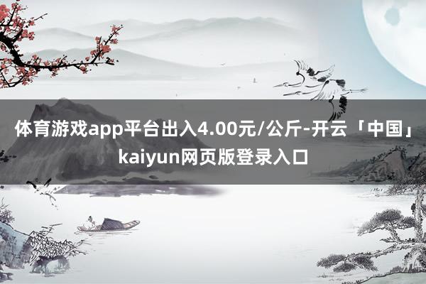 体育游戏app平台出入4.00元/公斤-开云「中国」kaiyun网页版登录入口