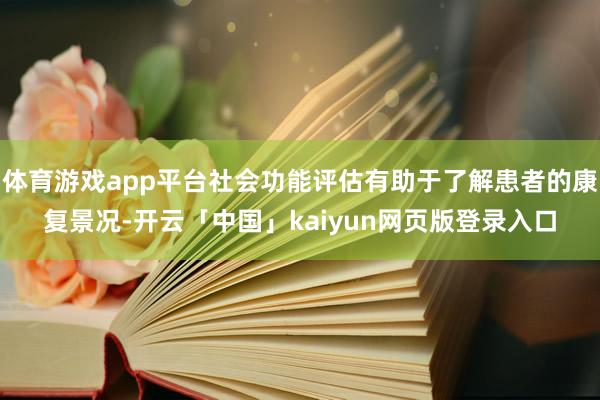体育游戏app平台社会功能评估有助于了解患者的康复景况-开云「中国」kaiyun网页版登录入口
