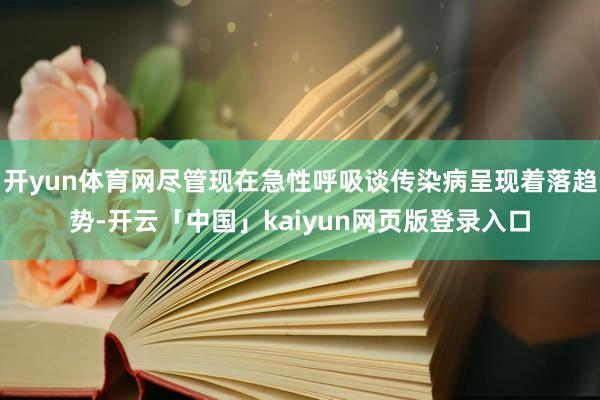 开yun体育网尽管现在急性呼吸谈传染病呈现着落趋势-开云「中国」kaiyun网页版登录入口