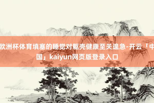 欧洲杯体育填塞的睡觉对躯壳健康至关遑急-开云「中国」kaiyun网页版登录入口