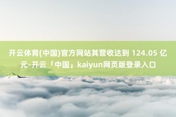 开云体育(中国)官方网站其营收达到 124.05 亿元-开云「中国」kaiyun网页版登录入口